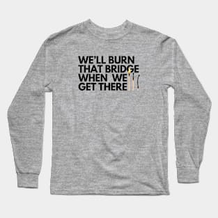 We'll burn that bridge when we get there Long Sleeve T-Shirt